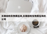 长期收购生物质压块,长期收购生物质压块的公司