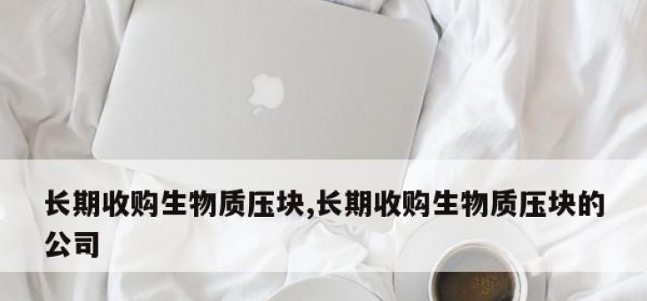长期收购生物质压块,长期收购生物质压块的公司