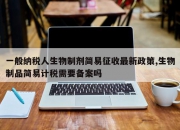 一般纳税人生物制剂简易征收最新政策,生物制品简易计税需要备案吗