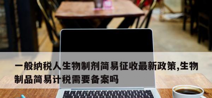 一般纳税人生物制剂简易征收最新政策,生物制品简易计税需要备案吗